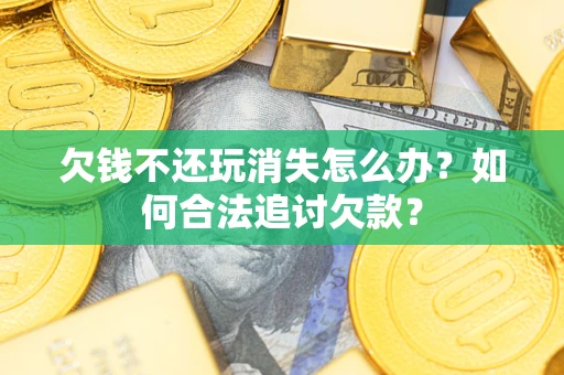 北京欠钱不还玩消失怎么办？如何合法追讨欠款？