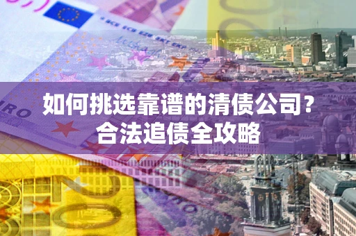 北京如何挑选靠谱的清债公司?合法追债全攻略 北京如何挑选靠谱的清债公司?合法追债全攻略