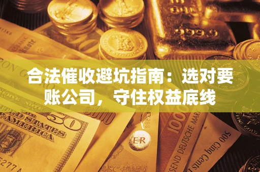 北京合法催收避坑指南：选对要账公司，守住权益底线