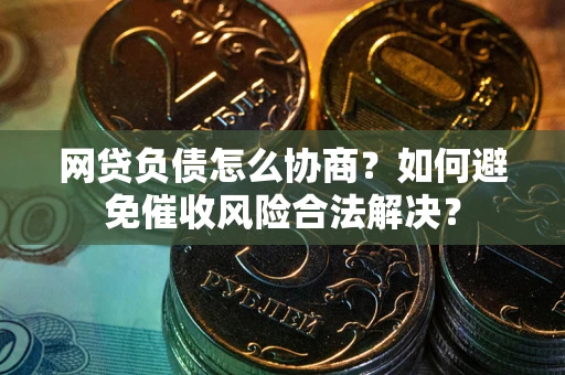 北京网贷负债怎么协商？如何避免催收风险合法解决？