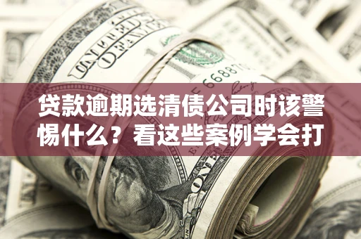 北京贷款逾期选清债公司时该警惕什么？看这些案例学会打翻身仗