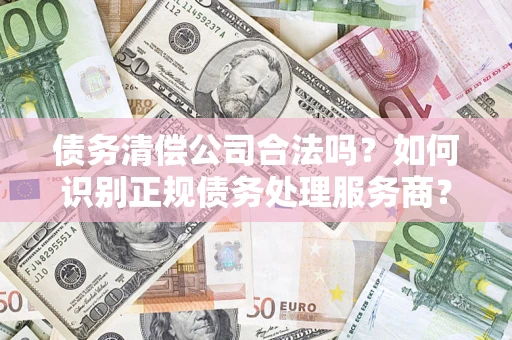 北京债务清偿公司合法吗？如何识别正规债务处理服务商？