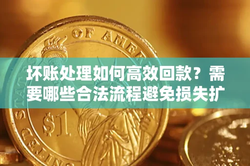 北京坏账处理如何高效回款？需要哪些合法流程避免损失扩大？