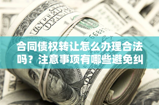 北京合同债权转让怎么办理合法吗？注意事项有哪些避免纠纷？