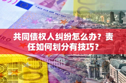 北京共同债权人纠纷怎么办？责任如何划分有技巧？