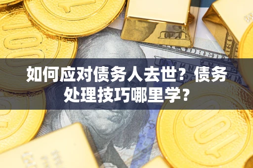 北京如何应对债务人去世？债务处理技巧哪里学？