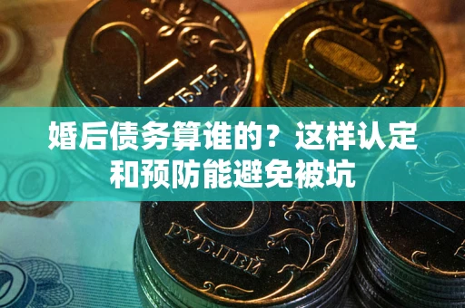 北京婚后债务算谁的？这样认定和预防能避免被坑