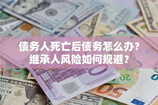 北京债务人死亡后债务怎么办？继承人风险如何规避？