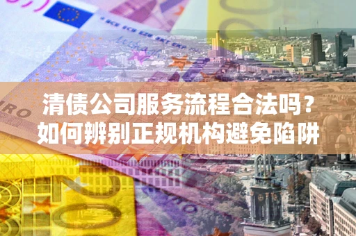 北京清债公司服务流程合法吗？如何辨别正规机构避免陷阱？