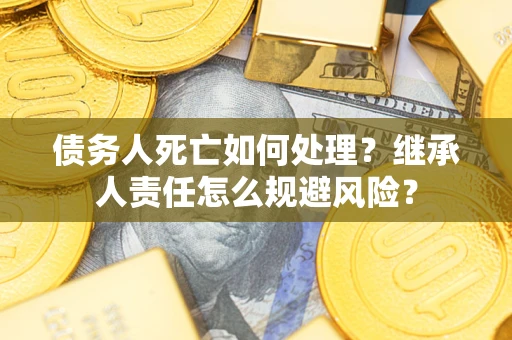 北京债务人死亡如何处理?继承人责任怎么规避风险? 北京债务人死亡如何处理?继承人责任怎么规避风险?