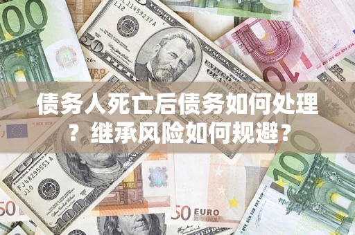北京债务人死亡后债务如何处理？继承风险如何规避？