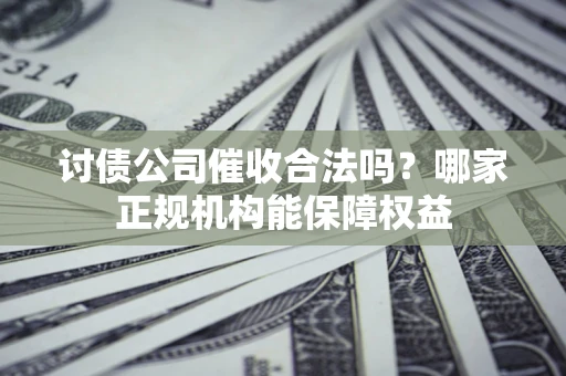 北京讨债公司催收合法吗？哪家正规机构能保障权益