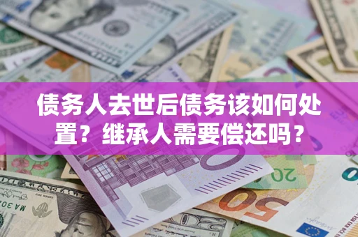 北京债务人去世后债务该如何处置？继承人需要偿还吗？