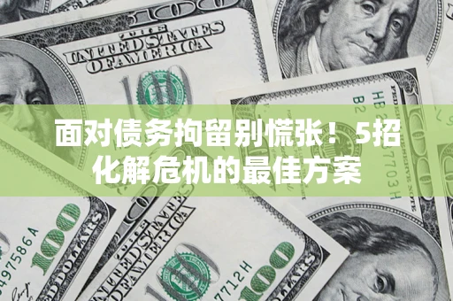 北京面对债务拘留别慌张！5招化解危机的最佳方案