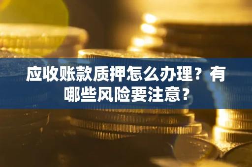 北京应收账款质押怎么办理？有哪些风险要注意？