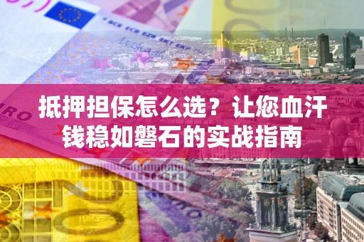 北京抵押担保怎么选？让您血汗钱稳如磐石的实战指南