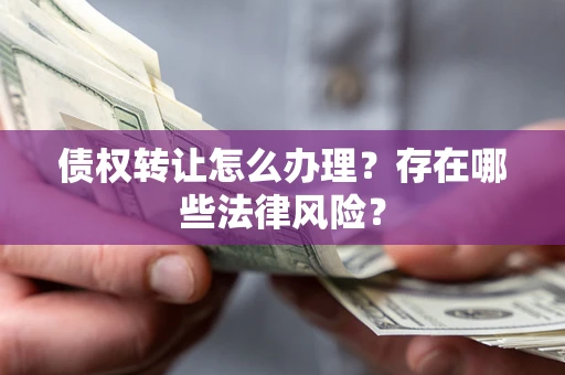 北京债权转让怎么办理？存在哪些法律风险？