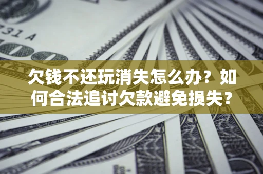 北京欠钱不还玩消失怎么办?如何合法追讨欠款避免损失? 北京欠钱不还玩消失怎么办?如何合法追讨欠款避免损失?