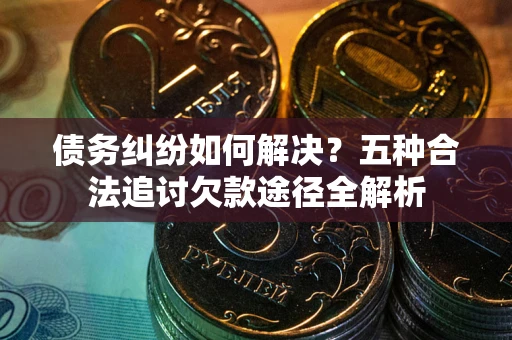 北京债务纠纷如何解决？五种合法追讨欠款途径全解析