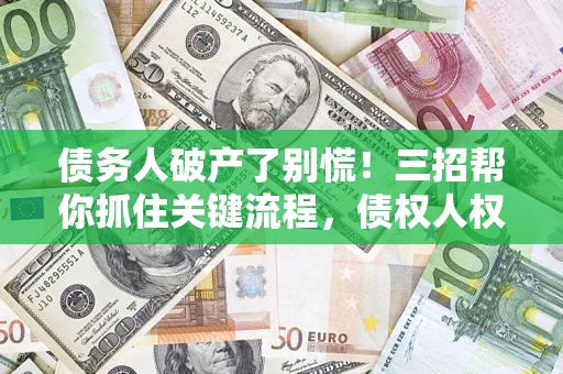 北京债务人破产了别慌！三招帮你抓住关键流程，债权人权益不再缩水