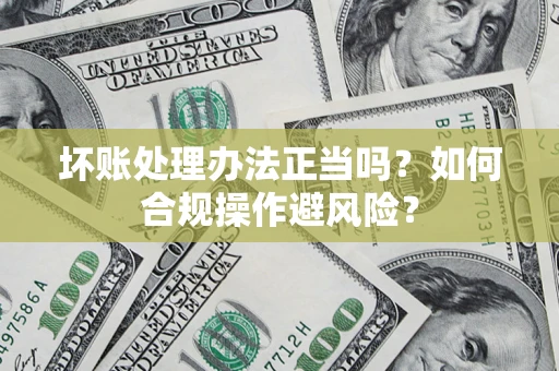 北京坏账处理办法正当吗？如何合规操作避风险？