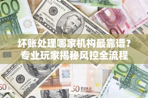 北京坏账处理哪家机构最靠谱？专业玩家揭秘风控全流程