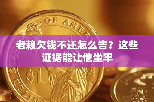 北京老赖欠钱不还怎么告？这些证据能让他坐牢