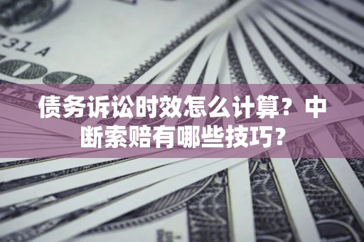 北京债务诉讼时效怎么计算？中断索赔有哪些技巧？