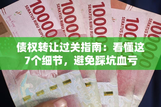 北京债权转让过关指南：看懂这7个细节，避免踩坑血亏