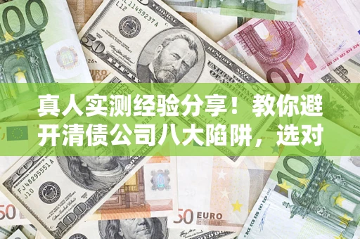 北京真人实测经验分享！教你避开清债公司八大陷阱，选对机构少走十年弯路