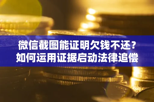 北京微信截图能证明欠钱不还？如何运用证据启动法律追偿程序？