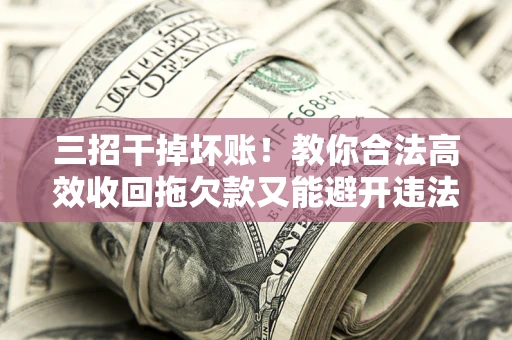 北京三招干掉坏账！教你合法高效收回拖欠款又能避开违法雷区