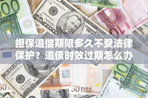 北京担保追偿期限多久不受法律保护？追债时效过期怎么办？
