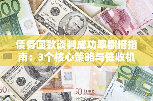北京债务回款谈判成功率翻倍指南：3个核心策略与催收机构避坑法则