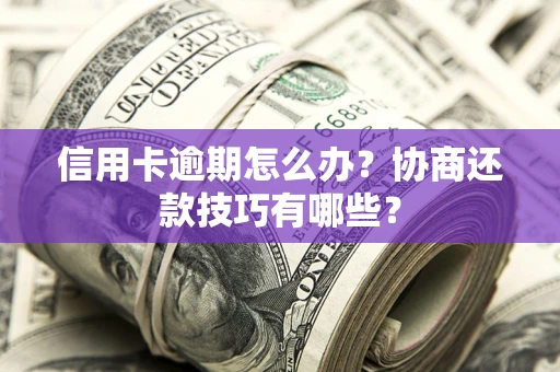 北京信用卡逾期怎么办？协商还款技巧有哪些？