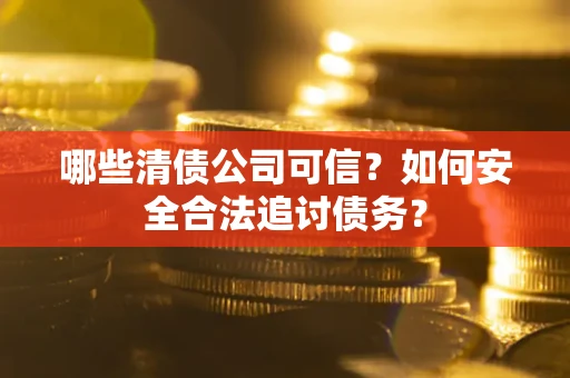 北京哪些清债公司可信？如何安全合法追讨债务？