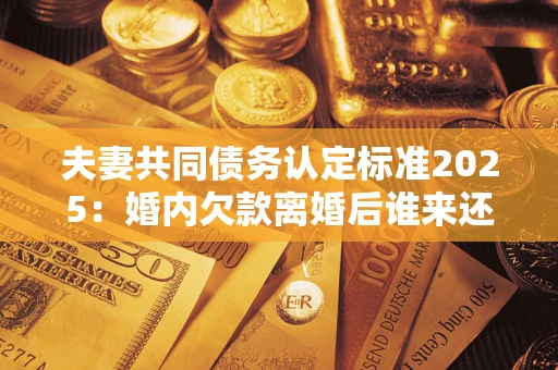 北京夫妻共同债务认定标准2025:婚内欠款离婚后谁来还? 北京夫妻共同债务认定标准2025:婚内欠款离婚后谁来还?