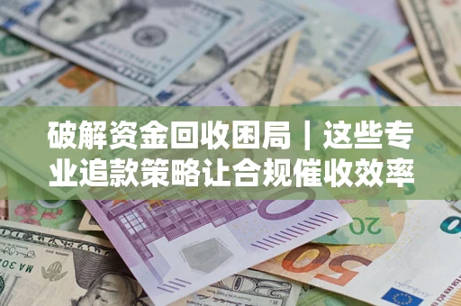 北京破解资金回收困局｜这些专业追款策略让合规催收效率翻倍