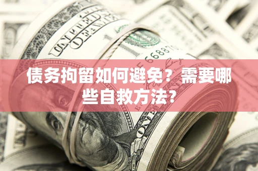 北京债务拘留如何避免？需要哪些自救方法？