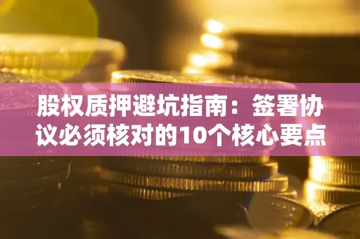北京股权质押避坑指南:签署协议必须核对的10个核心要点 北京股权质押避坑指南:签署协议必须核对的10个核心要点