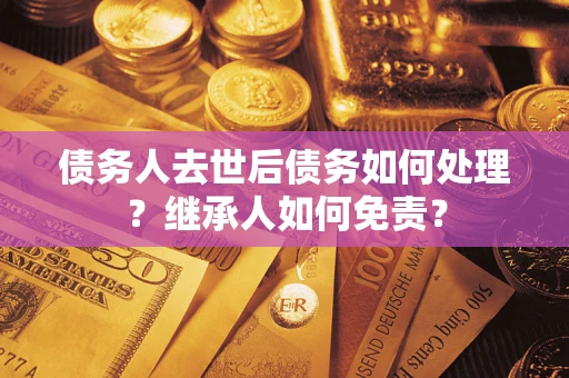 北京债务人去世后债务如何处理？继承人如何免责？