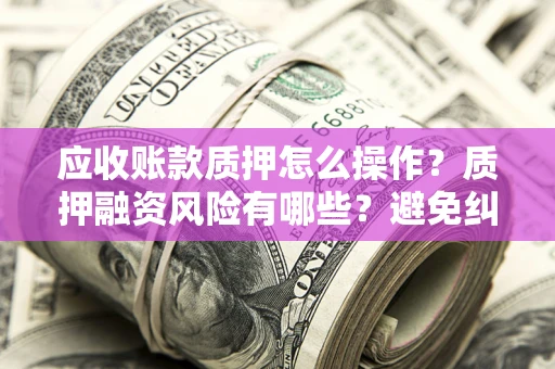 北京应收账款质押怎么操作？质押融资风险有哪些？避免纠纷高效融资技巧