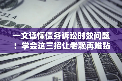 北京一文读懂债务诉讼时效问题！学会这三招让老赖再难钻空子