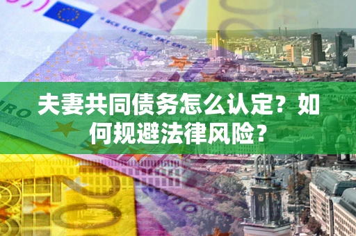 北京夫妻共同债务怎么认定？如何规避法律风险？