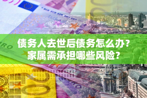 北京债务人去世后债务怎么办？家属需承担哪些风险？