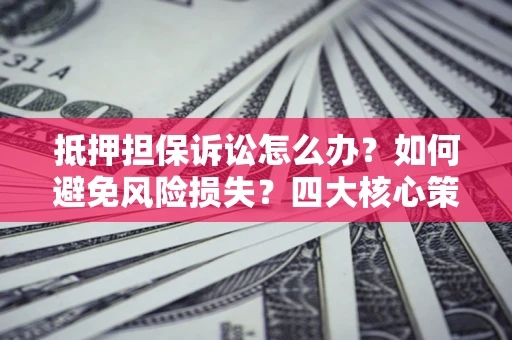 北京抵押担保诉讼怎么办？如何避免风险损失？四大核心策略全解读