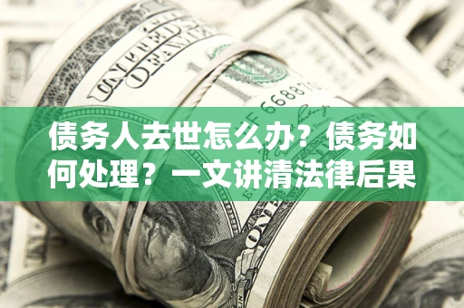 北京债务人去世怎么办？债务如何处理？一文讲清法律后果