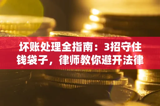 北京坏账处理全指南：3招守住钱袋子，律师教你避开法律雷区