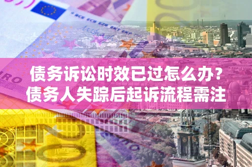北京债务诉讼时效已过怎么办？债务人失踪后起诉流程需注意什么？