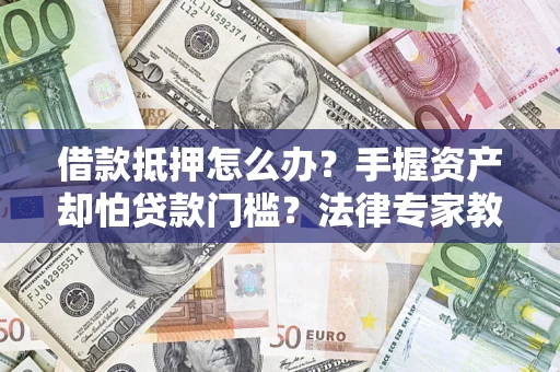 北京借款抵押怎么办？手握资产却怕贷款门槛？法律专家教你办抵押不踩坑